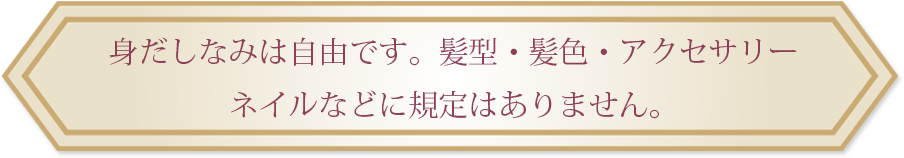 身だしなみは自由です。髪型・髪色・アクセサリー・
ネイルなどに規定はありません。