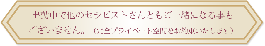 出勤中で他のセラピストさんともご一緒になる事もございません。
（完全プライベート空間をお約束いたします）